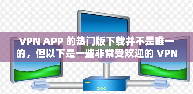 VPN APP 的热门版下载并不是唯一的，但以下是一些非常受欢迎的 VPN 软件推荐，涵盖了不同的需求和功能