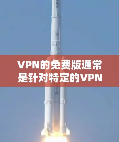 VPN的免费版通常是针对特定的VPN软件或平台开发的，这些软件通常会经过严格的安全测试和隐私保护机制。然而，完全免费的VPN服务在安全性和隐私方面可能存在不足，因为它们通常没有经过全面的安全审查