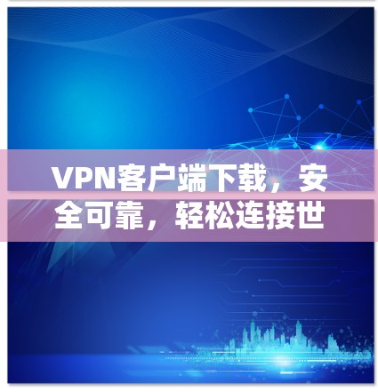VPN客户端下载，安全可靠，轻松连接世界的实用指南