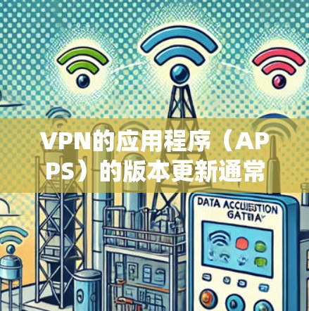 VPN的应用程序（APPS）的版本更新通常是基于系统更新和软件优化来实现的。旧版本的VPNAPP可能在功能、稳定性或用户体验上有改进，但具体细节会取决于应用的开发者和维护团队