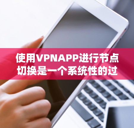 使用VPNAPP进行节点切换是一个系统性的过程，需要遵循以下步骤和注意事项