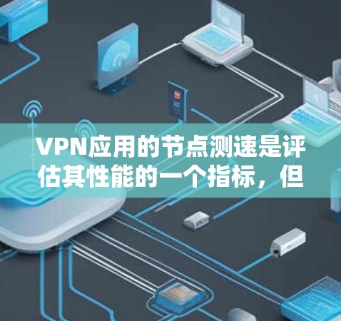 VPN应用的节点测速是评估其性能的一个指标，但并不能完全决定其质量。节点测速只是指应用在网络上的运行速度，通常通过节点（如电阻、延迟等）来衡量。以下是一个关于VPN应用节点测速的总结，供参考