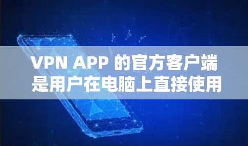 VPN APP 的官方客户端 是用户在电脑上直接使用的加密网络应用，用于保护个人数据和通信不受第三方窃取。以下是对如何注册和使用官方客户端的详细步骤