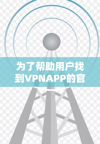 为了帮助用户找到VPNAPP的官方版本，以下是一些步骤