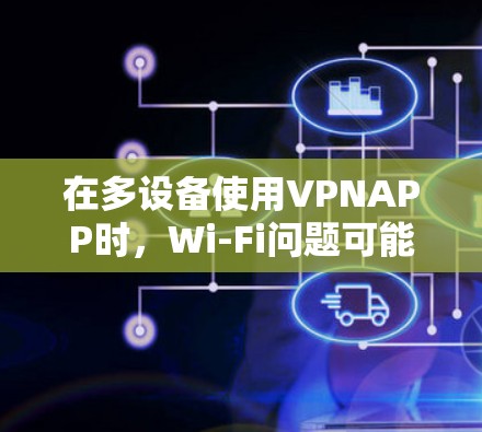 在多设备使用VPNAPP时，Wi-Fi问题可能由以下因素引起