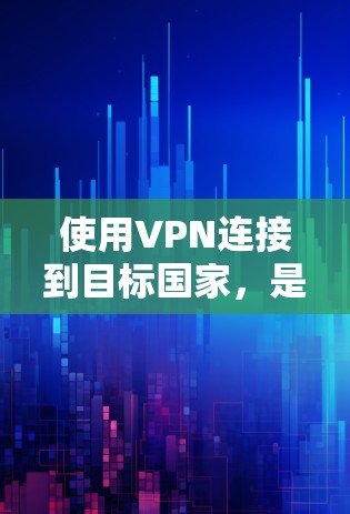 使用VPN连接到目标国家，是一个安全可靠的方式，但需要综合考虑多个因素以确保安全和隐私。以下是一步步的指南