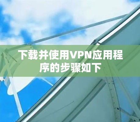 下载并使用VPN应用程序的步骤如下