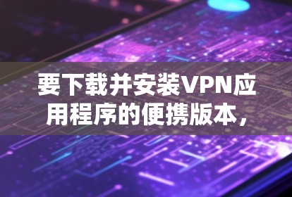要下载并安装VPN应用程序的便携版本，您可以按照以下步骤操作