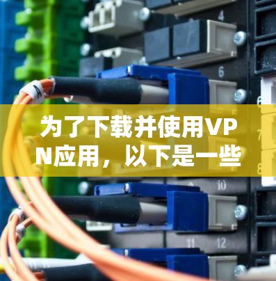为了下载并使用VPN应用，以下是一些步骤和建议