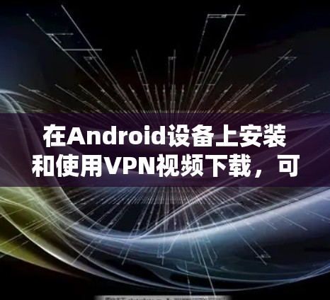 在Android设备上安装和使用VPN视频下载，可以提供以下步骤和方法