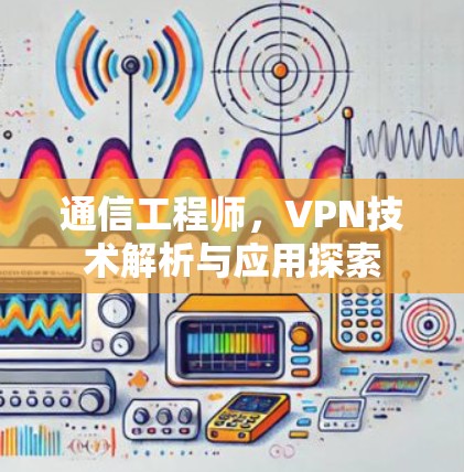 通信工程师，VPN技术解析与应用探索