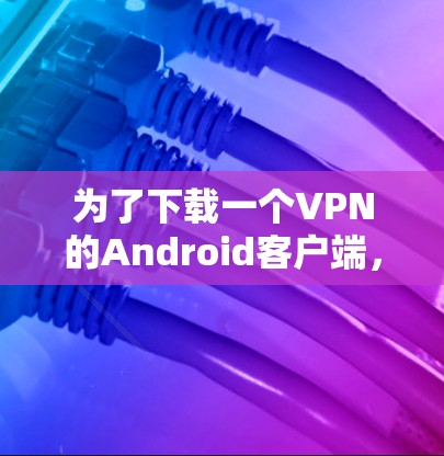 为了下载一个VPN的Android客户端，您可以按照以下步骤进行