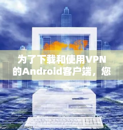 为了下载和使用VPN的Android客户端，您可以按照以下步骤操作