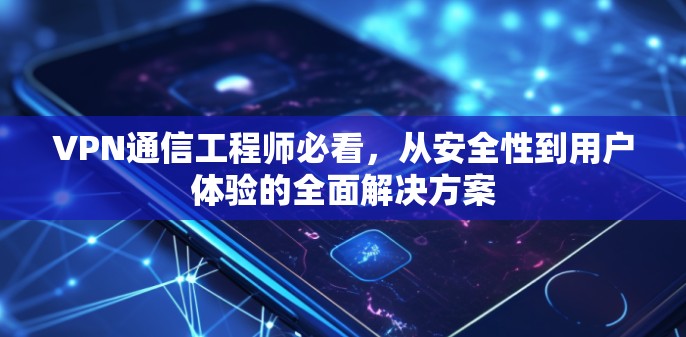VPN通信工程师必看，从安全性到用户体验的全面解决方案