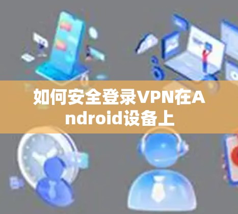 如何安全登录VPN在Android设备上