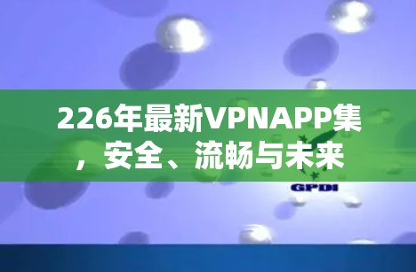 226年最新VPNAPP集，安全、流畅与未来