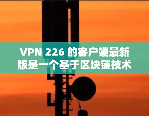 VPN 226 的客户端最新版是一个基于区块链技术构建的应用程序，旨在通过区块链来提升 VPN 的安全性、数据传输的可信度以及隐私保护。以下是对该应用的详细分析