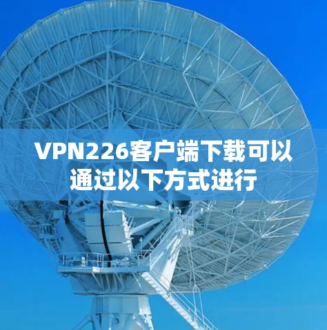 VPN226客户端下载可以通过以下方式进行
