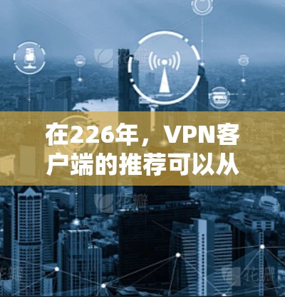 在226年，VPN客户端的推荐可以从以下几方面来考虑，以确保你在选择时能够满足你的需求和安全要求