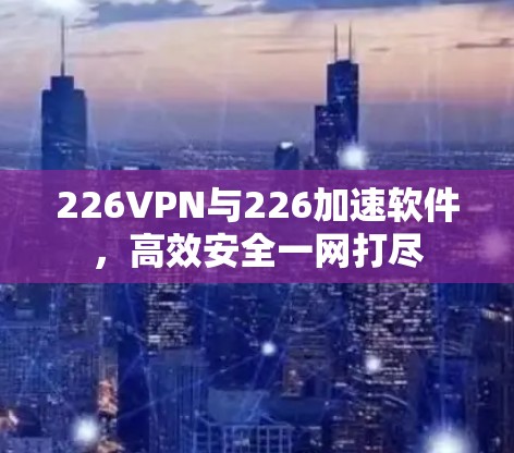 226VPN与226加速软件，高效安全一网打尽
