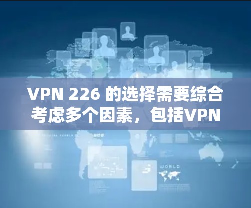 VPN 226 的选择需要综合考虑多个因素，包括VPN类型的偏好、网络环境、安全要求、使用体验、成本以及设备配置等。以下是一些详细的步骤指南，帮助您找到合适的VPN软件