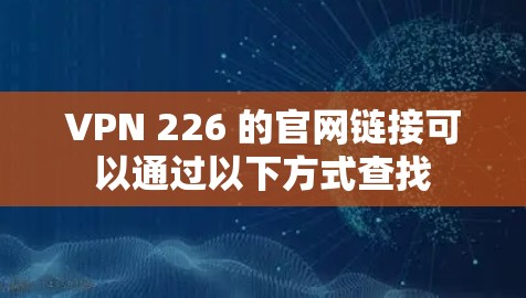 VPN 226 的官网链接可以通过以下方式查找