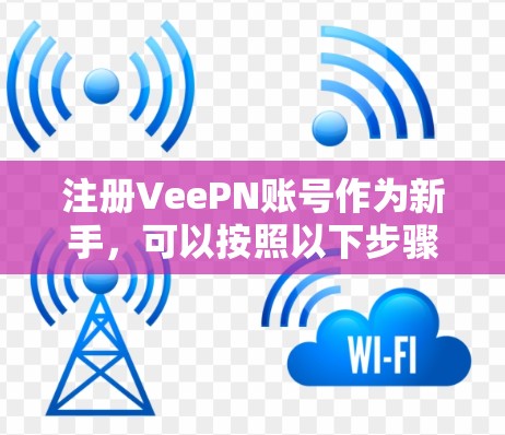 注册VeePN账号作为新手，可以按照以下步骤进行