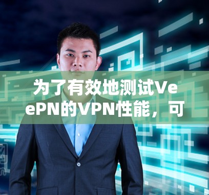 为了有效地测试VeePN的VPN性能，可以按照以下步骤进行