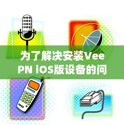 为了解决安装VeePN iOS版设备的问题，以下是一步-by-step的安装说明