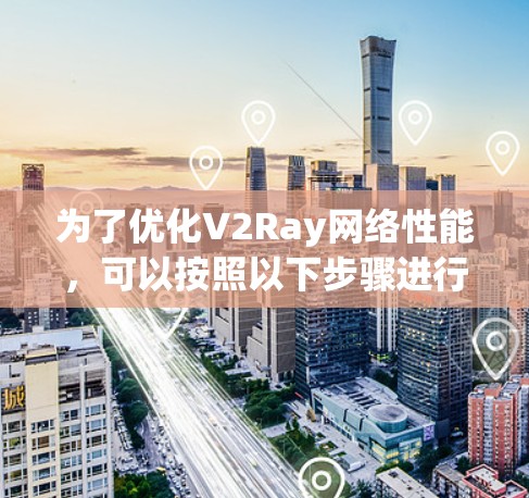 为了优化V2Ray网络性能，可以按照以下步骤进行