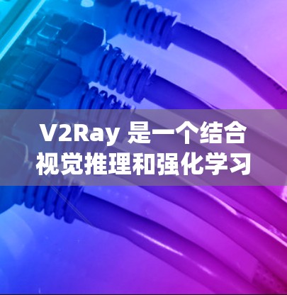 V2Ray 是一个结合视觉推理和强化学习的新框架，旨在通过强化学习来优化视觉推理的过程。以下是关于 V2Ray 的详细总结