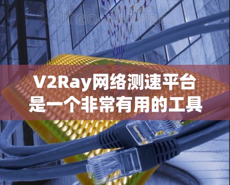 V2Ray网络测速平台是一个非常有用的工具，帮助用户了解和测试网络性能。以下是一个详细的总结，涵盖平台的基本功能、使用步骤、常见问题及解决方案