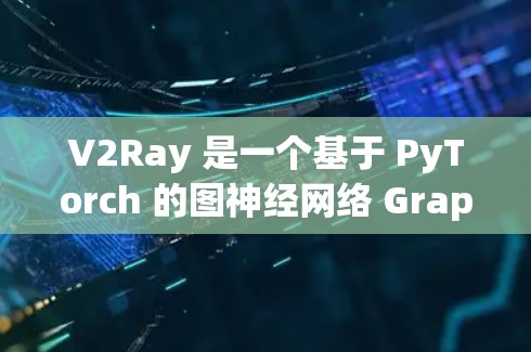 V2Ray 是一个基于 PyTorch 的图神经网络 Graph Neural Network)工具框架，专为处理图结构数据设计，适用于节点和图之间的关系分析。以下是对 V2Ray 的使用说明