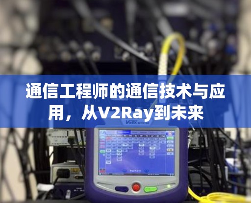 通信工程师的通信技术与应用，从V2Ray到未来