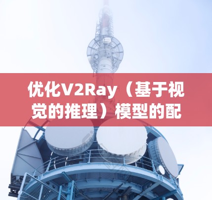 优化V2Ray（基于视觉的推理）模型的配置是一个重要步骤，旨在提升模型的性能、效率和适应性。以下是一些常见的配置优化方法