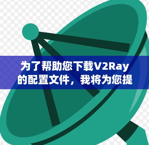 为了帮助您下载V2Ray的配置文件，我将为您提供一些通用的步骤和建议。具体到V2Ray的配置文件，可能需要根据其发布版本进行调整。以下是一些常见的步骤和方法