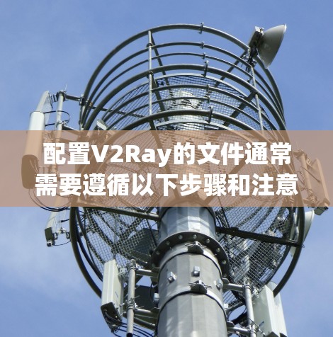 配置V2Ray的文件通常需要遵循以下步骤和注意事项