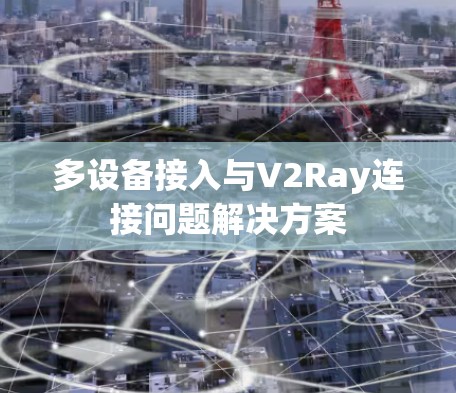 多设备接入与V2Ray连接问题解决方案