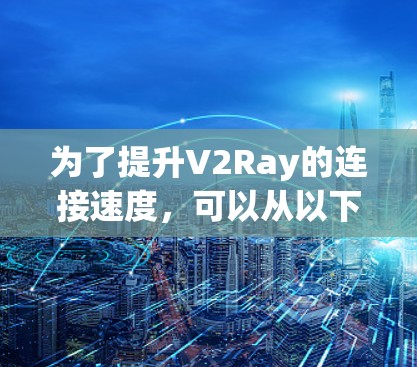 为了提升V2Ray的连接速度，可以从以下几个方面入手