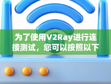 为了使用V2Ray进行连接测试，您可以按照以下步骤操作