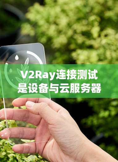 V2Ray连接测试是设备与云服务器之间的实时视频流传输过程中的关键步骤，确保设备和云服务器的连接正常运行。以下是详细的步骤和操作