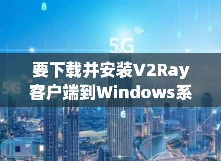 要下载并安装V2Ray客户端到Windows系统中，按照以下步骤操作