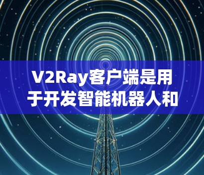 V2Ray客户端是用于开发智能机器人和自动化应用的前端框架或库。它提供了丰富的功能和API，帮助开发者快速创建智能机器人控制和数据处理解决方案