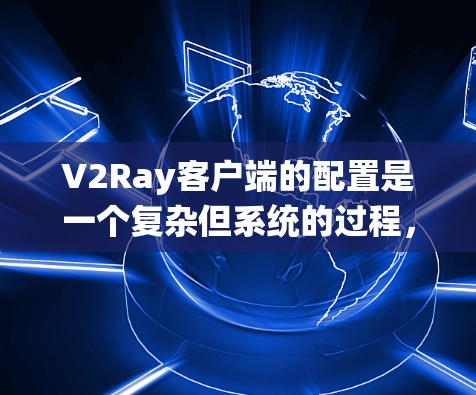 V2Ray客户端的配置是一个复杂但系统的过程，需要逐步学习和实践。以下是一个详细的配置指南，帮助您系统地设置V2Ray客户端