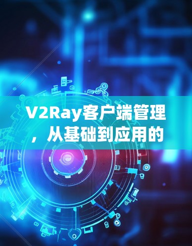 V2Ray客户端管理，从基础到应用的解决方案