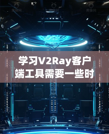 学习V2Ray客户端工具需要一些时间和耐心，以下是逐步指南