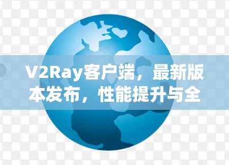 V2Ray客户端，最新版本发布，性能提升与全新功能解析