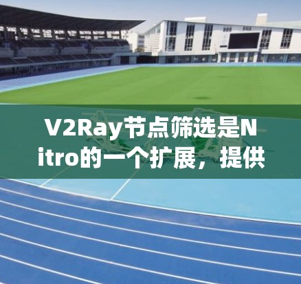 V2Ray节点筛选是Nitro的一个扩展，提供了一种高级的节点筛选功能，基于节点属性筛选特定类型的节点。以下是对V2Ray节点筛选的详细说明