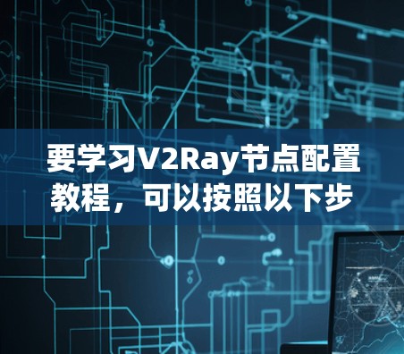 要学习V2Ray节点配置教程，可以按照以下步骤进行