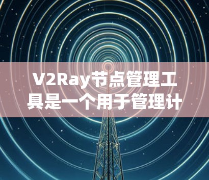 V2Ray节点管理工具是一个用于管理计算机视觉节点的软件，旨在帮助开发者高效构建、调试和优化节点流程。以下是对该工具的详细分析和总结
